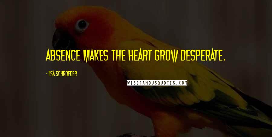 Lisa Schroeder Quotes: Absence makes the heart grow desperate.