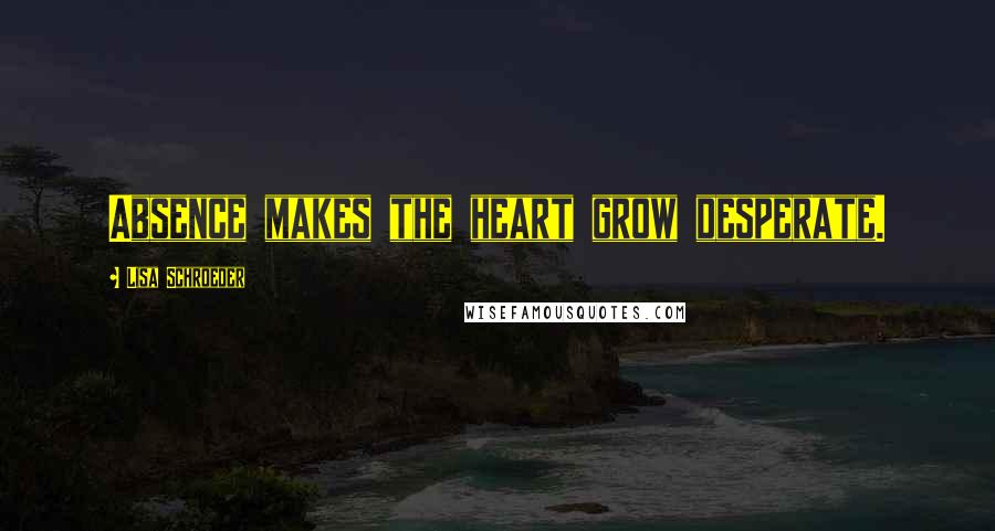 Lisa Schroeder Quotes: Absence makes the heart grow desperate.