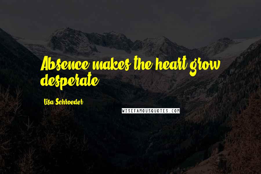 Lisa Schroeder Quotes: Absence makes the heart grow desperate.