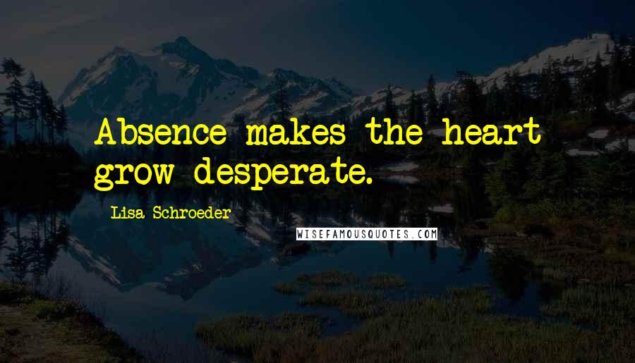 Lisa Schroeder Quotes: Absence makes the heart grow desperate.