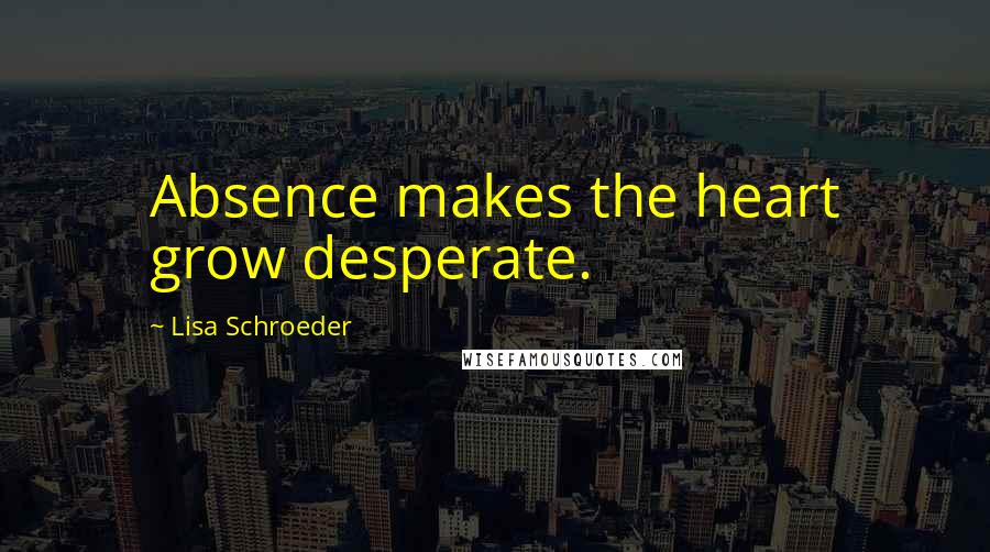 Lisa Schroeder Quotes: Absence makes the heart grow desperate.