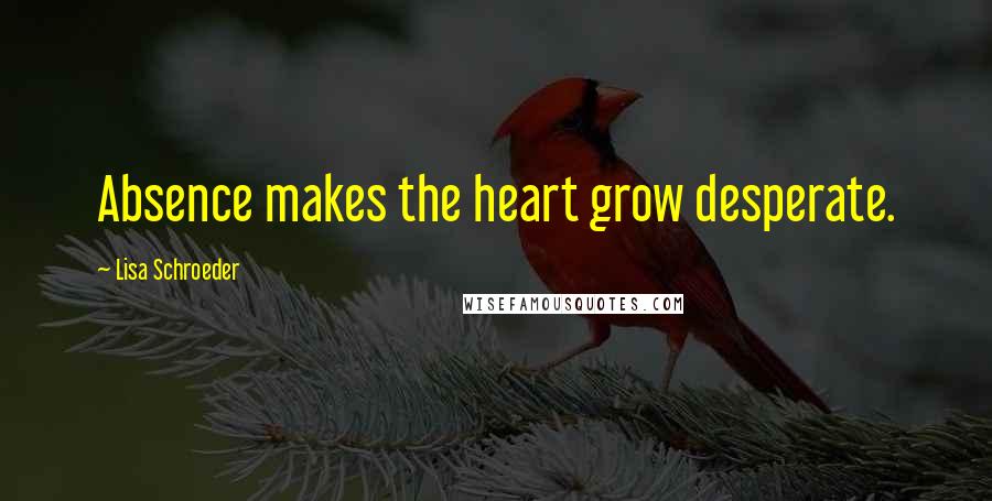 Lisa Schroeder Quotes: Absence makes the heart grow desperate.
