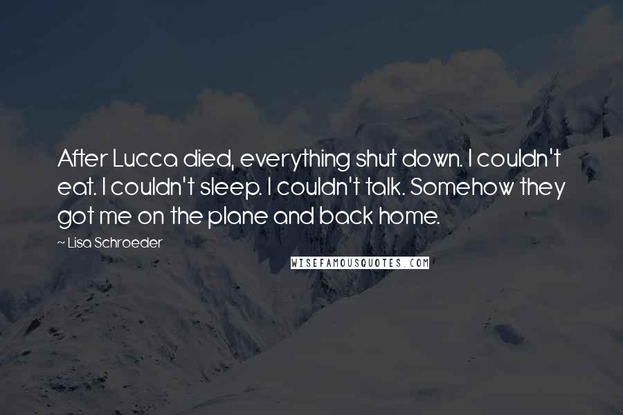 Lisa Schroeder Quotes: After Lucca died, everything shut down. I couldn't eat. I couldn't sleep. I couldn't talk. Somehow they got me on the plane and back home.
