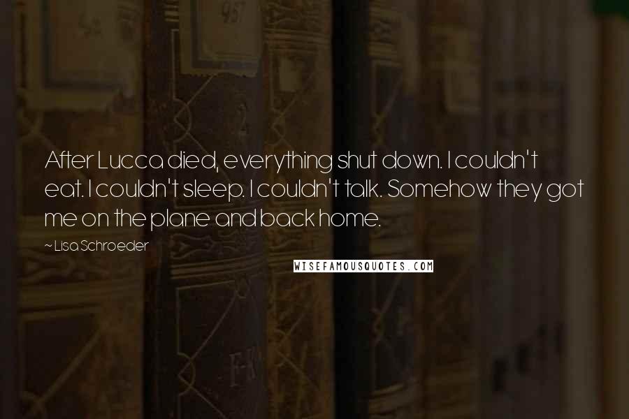 Lisa Schroeder Quotes: After Lucca died, everything shut down. I couldn't eat. I couldn't sleep. I couldn't talk. Somehow they got me on the plane and back home.