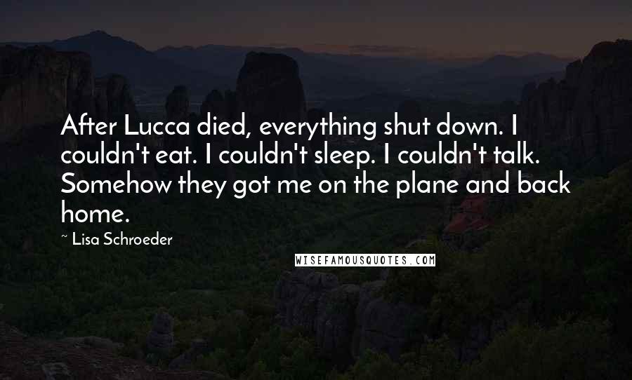 Lisa Schroeder Quotes: After Lucca died, everything shut down. I couldn't eat. I couldn't sleep. I couldn't talk. Somehow they got me on the plane and back home.