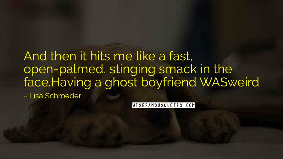 Lisa Schroeder Quotes: And then it hits me like a fast, open-palmed, stinging smack in the face.Having a ghost boyfriend WASweird