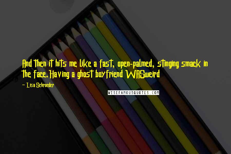 Lisa Schroeder Quotes: And then it hits me like a fast, open-palmed, stinging smack in the face.Having a ghost boyfriend WASweird