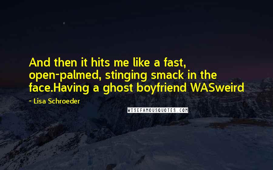 Lisa Schroeder Quotes: And then it hits me like a fast, open-palmed, stinging smack in the face.Having a ghost boyfriend WASweird