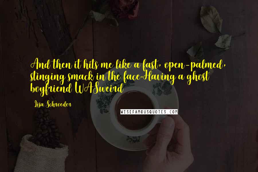 Lisa Schroeder Quotes: And then it hits me like a fast, open-palmed, stinging smack in the face.Having a ghost boyfriend WASweird