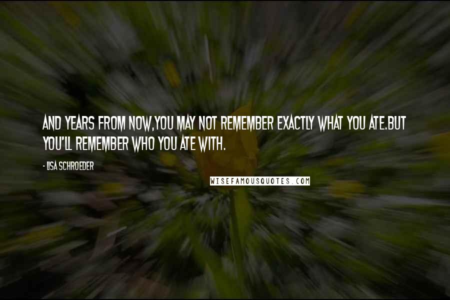 Lisa Schroeder Quotes: And years from now,you may not remember exactly what you ate.But you'll remember who you ate with.