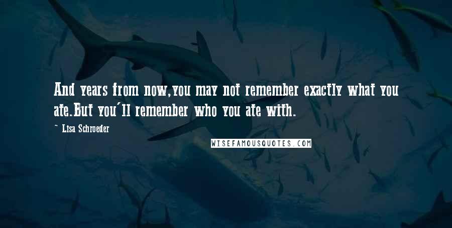 Lisa Schroeder Quotes: And years from now,you may not remember exactly what you ate.But you'll remember who you ate with.
