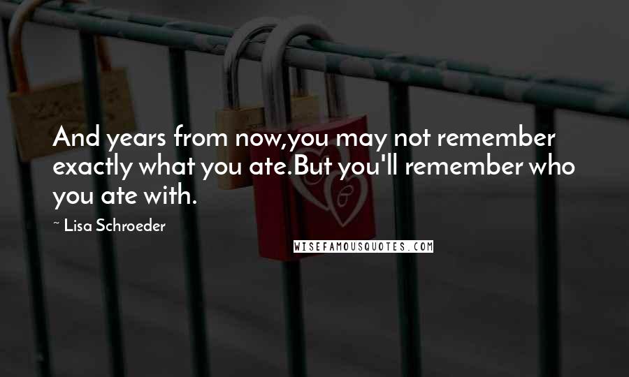 Lisa Schroeder Quotes: And years from now,you may not remember exactly what you ate.But you'll remember who you ate with.