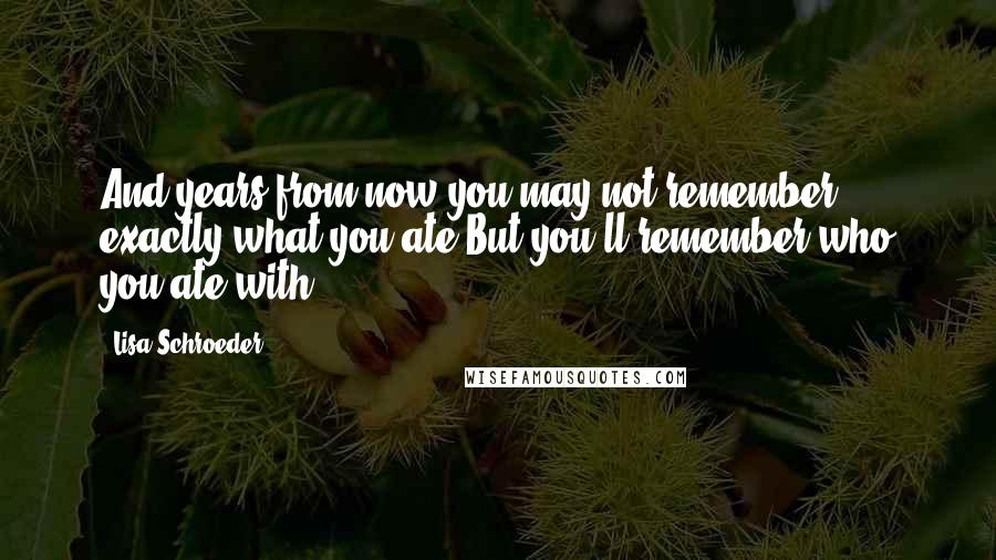 Lisa Schroeder Quotes: And years from now,you may not remember exactly what you ate.But you'll remember who you ate with.