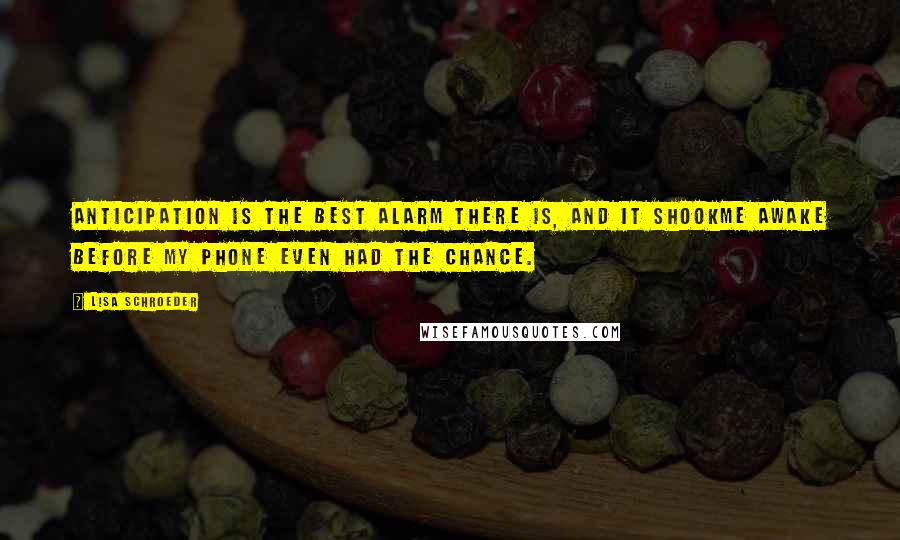 Lisa Schroeder Quotes: Anticipation is the best alarm there is, and it shookme awake before my phone even had the chance.