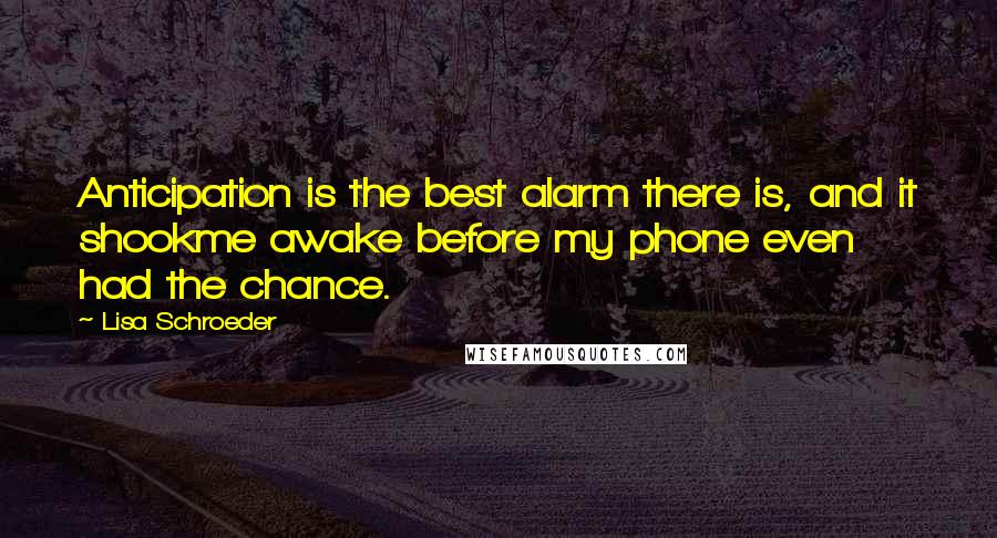 Lisa Schroeder Quotes: Anticipation is the best alarm there is, and it shookme awake before my phone even had the chance.