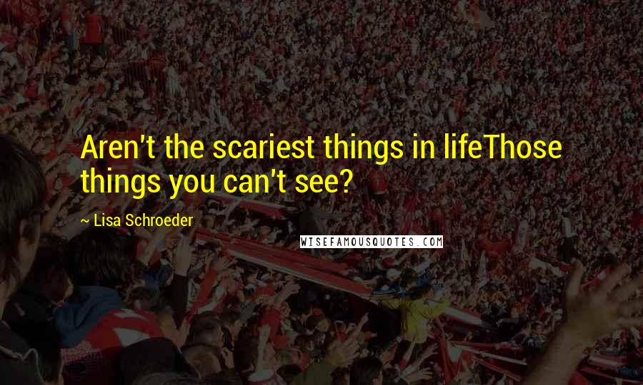 Lisa Schroeder Quotes: Aren't the scariest things in lifeThose things you can't see?