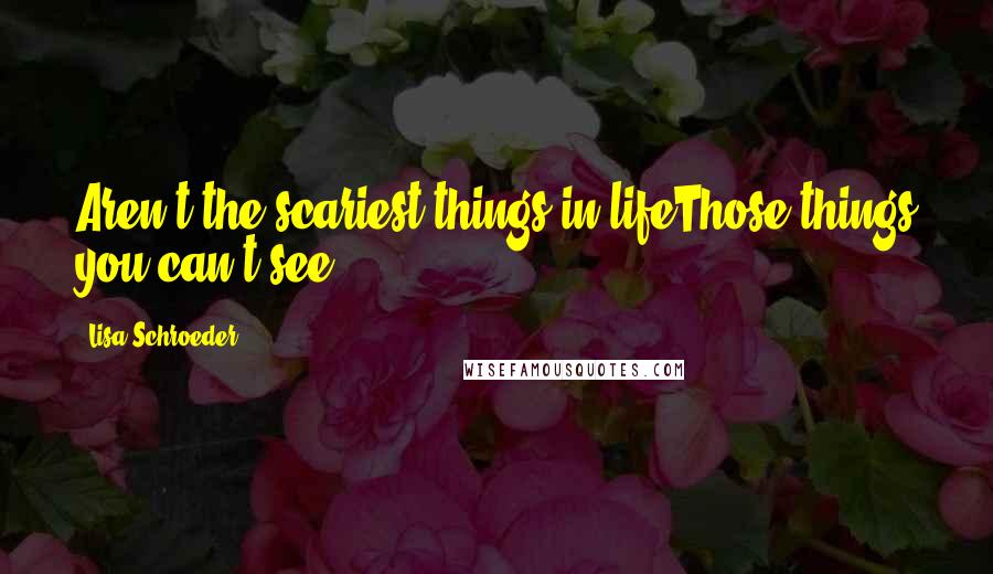 Lisa Schroeder Quotes: Aren't the scariest things in lifeThose things you can't see?