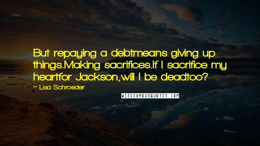 Lisa Schroeder Quotes: But repaying a debtmeans giving up things.Making sacrifices.If I sacrifice my heartfor Jackson,will I be deadtoo?