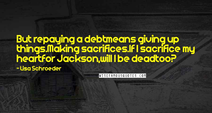 Lisa Schroeder Quotes: But repaying a debtmeans giving up things.Making sacrifices.If I sacrifice my heartfor Jackson,will I be deadtoo?