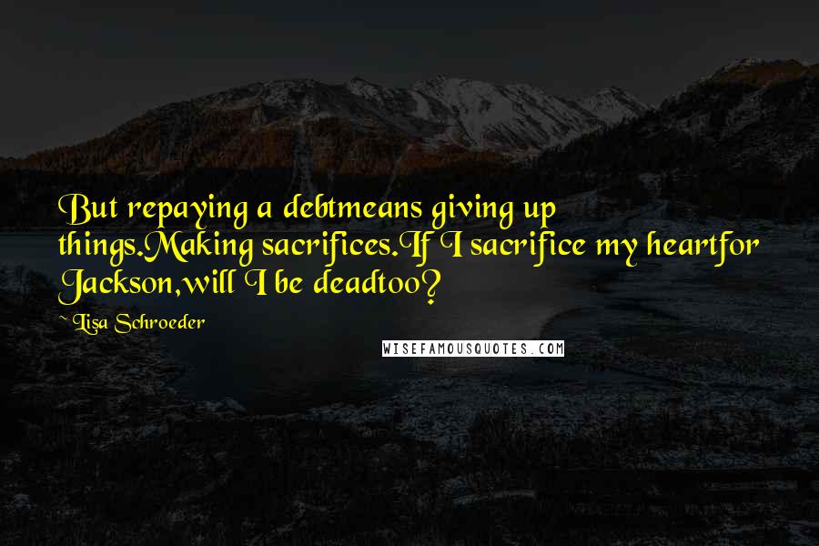 Lisa Schroeder Quotes: But repaying a debtmeans giving up things.Making sacrifices.If I sacrifice my heartfor Jackson,will I be deadtoo?