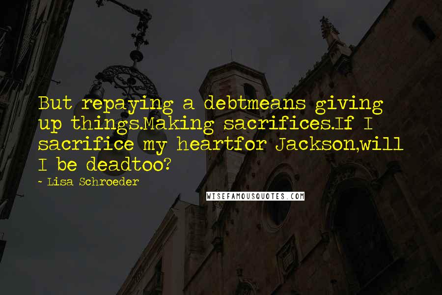 Lisa Schroeder Quotes: But repaying a debtmeans giving up things.Making sacrifices.If I sacrifice my heartfor Jackson,will I be deadtoo?