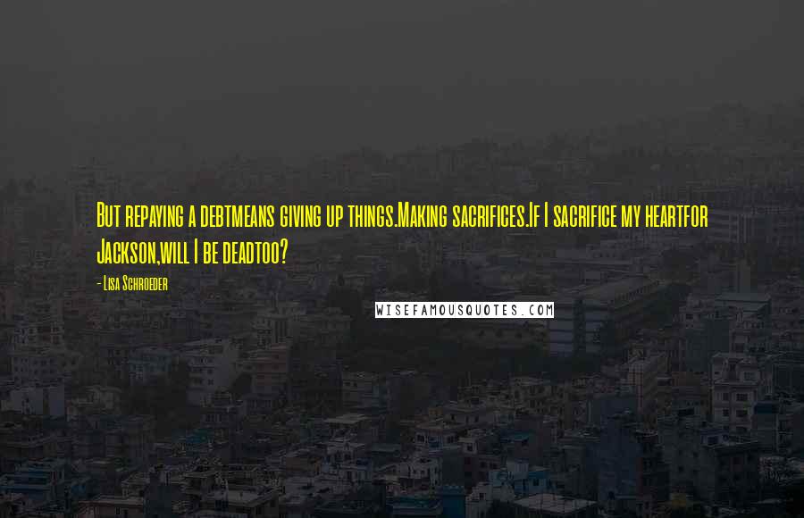 Lisa Schroeder Quotes: But repaying a debtmeans giving up things.Making sacrifices.If I sacrifice my heartfor Jackson,will I be deadtoo?