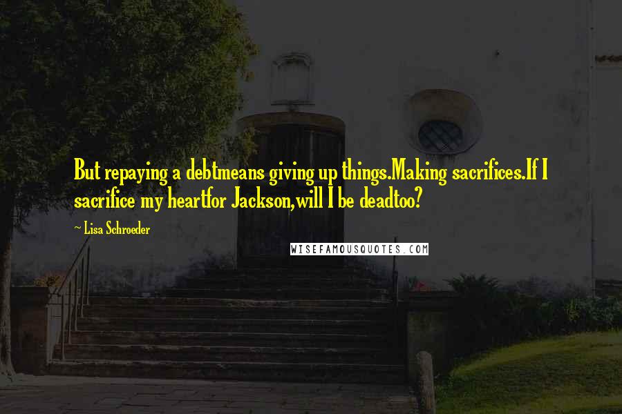 Lisa Schroeder Quotes: But repaying a debtmeans giving up things.Making sacrifices.If I sacrifice my heartfor Jackson,will I be deadtoo?