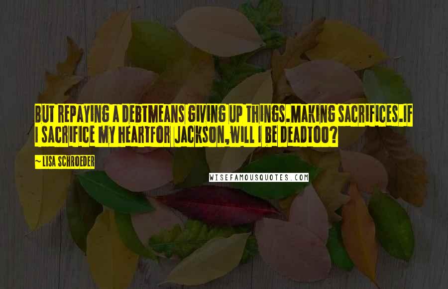 Lisa Schroeder Quotes: But repaying a debtmeans giving up things.Making sacrifices.If I sacrifice my heartfor Jackson,will I be deadtoo?