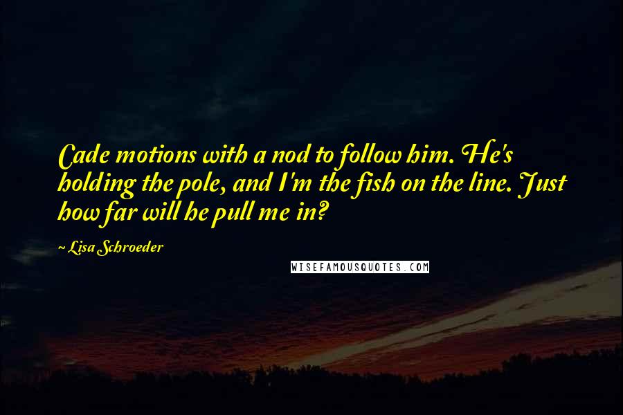 Lisa Schroeder Quotes: Cade motions with a nod to follow him. He's holding the pole, and I'm the fish on the line. Just how far will he pull me in?