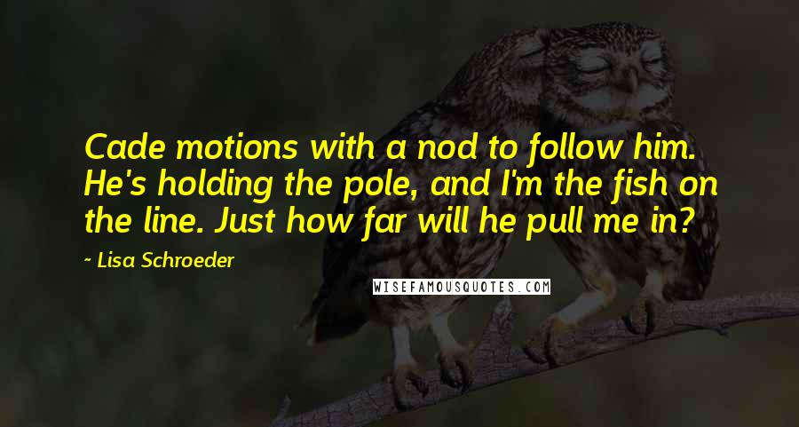 Lisa Schroeder Quotes: Cade motions with a nod to follow him. He's holding the pole, and I'm the fish on the line. Just how far will he pull me in?