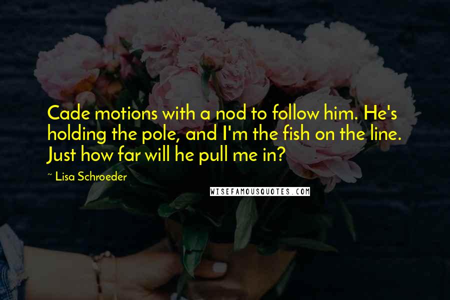 Lisa Schroeder Quotes: Cade motions with a nod to follow him. He's holding the pole, and I'm the fish on the line. Just how far will he pull me in?