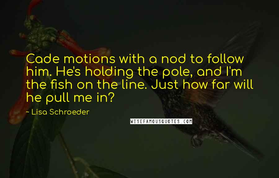 Lisa Schroeder Quotes: Cade motions with a nod to follow him. He's holding the pole, and I'm the fish on the line. Just how far will he pull me in?