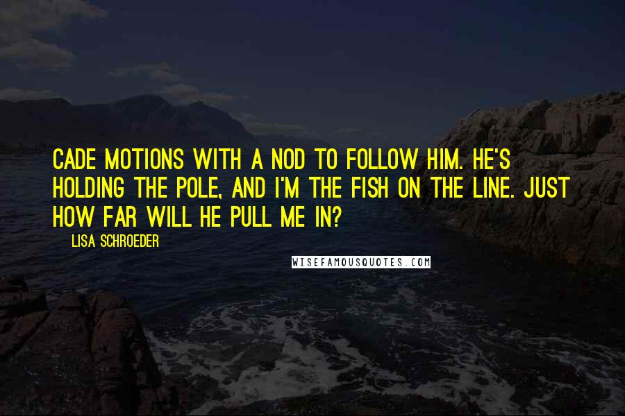 Lisa Schroeder Quotes: Cade motions with a nod to follow him. He's holding the pole, and I'm the fish on the line. Just how far will he pull me in?