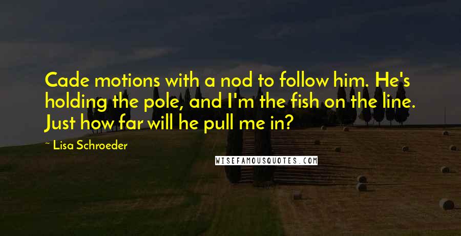 Lisa Schroeder Quotes: Cade motions with a nod to follow him. He's holding the pole, and I'm the fish on the line. Just how far will he pull me in?