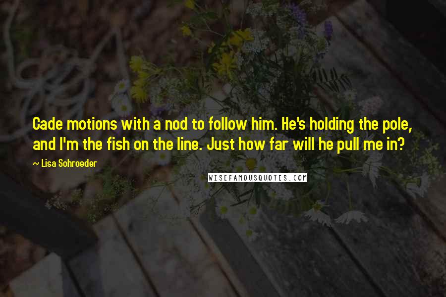 Lisa Schroeder Quotes: Cade motions with a nod to follow him. He's holding the pole, and I'm the fish on the line. Just how far will he pull me in?