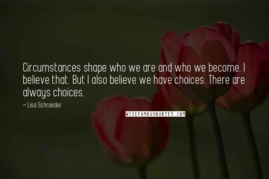 Lisa Schroeder Quotes: Circumstances shape who we are and who we become. I believe that. But I also believe we have choices. There are always choices.