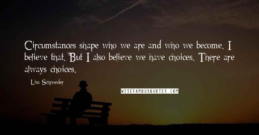 Lisa Schroeder Quotes: Circumstances shape who we are and who we become. I believe that. But I also believe we have choices. There are always choices.