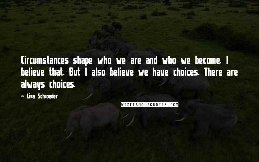 Lisa Schroeder Quotes: Circumstances shape who we are and who we become. I believe that. But I also believe we have choices. There are always choices.