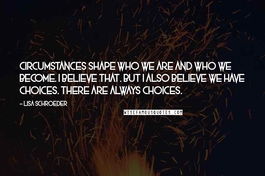 Lisa Schroeder Quotes: Circumstances shape who we are and who we become. I believe that. But I also believe we have choices. There are always choices.