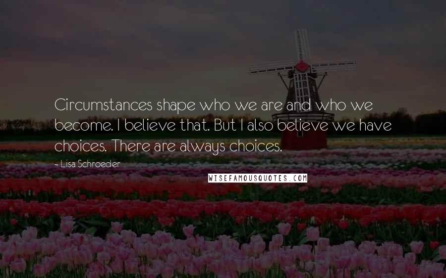 Lisa Schroeder Quotes: Circumstances shape who we are and who we become. I believe that. But I also believe we have choices. There are always choices.