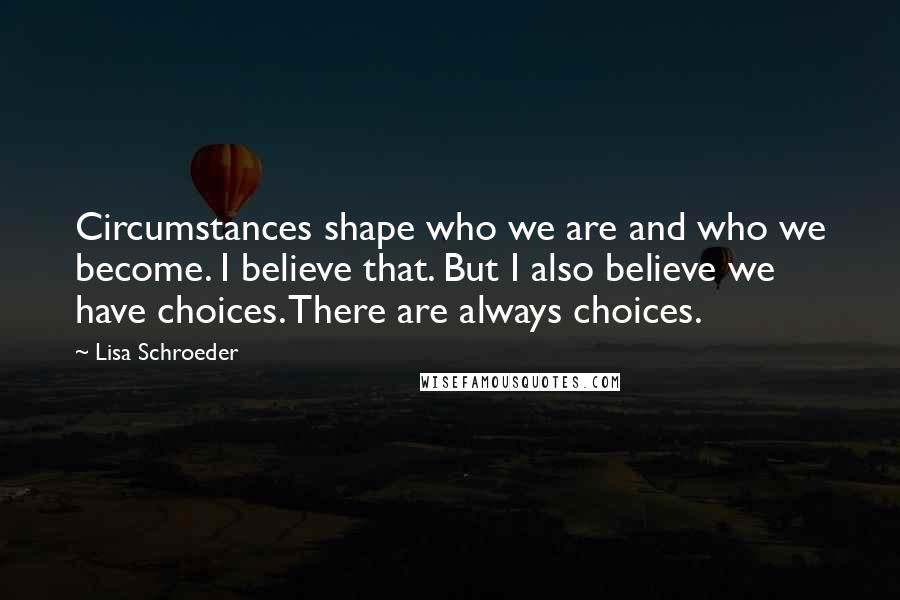 Lisa Schroeder Quotes: Circumstances shape who we are and who we become. I believe that. But I also believe we have choices. There are always choices.