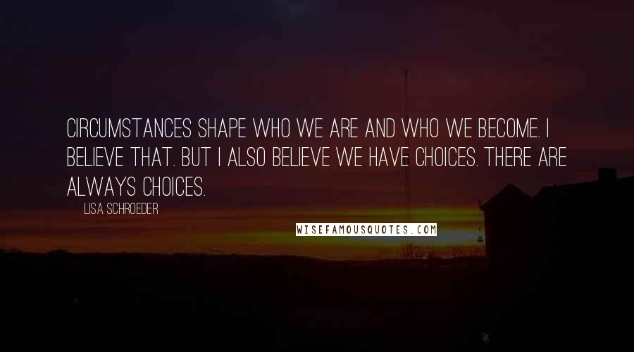 Lisa Schroeder Quotes: Circumstances shape who we are and who we become. I believe that. But I also believe we have choices. There are always choices.