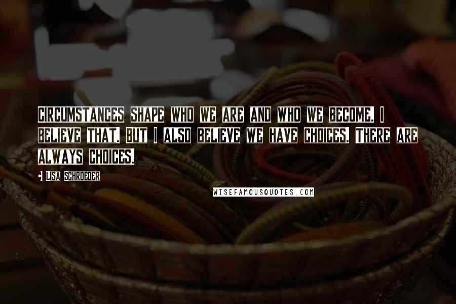 Lisa Schroeder Quotes: Circumstances shape who we are and who we become. I believe that. But I also believe we have choices. There are always choices.