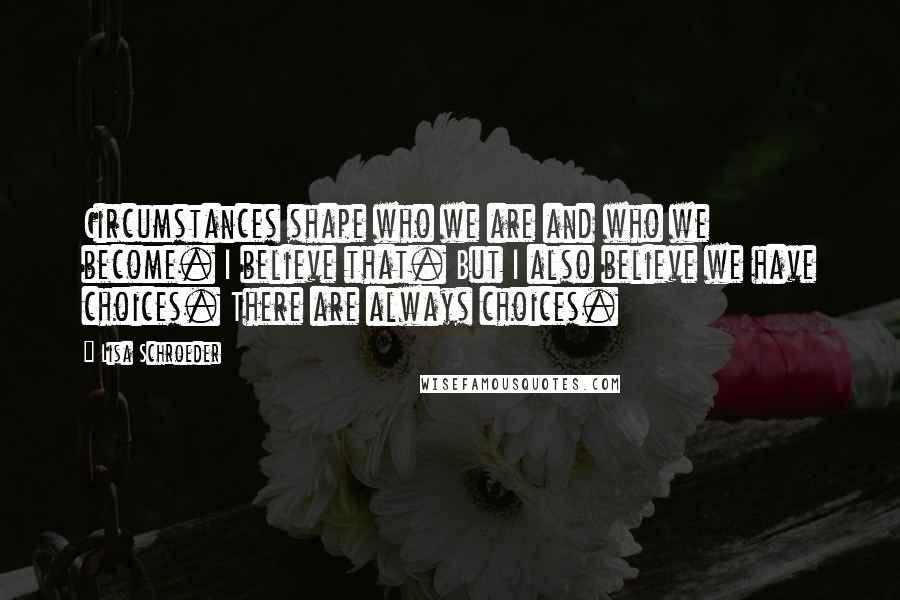 Lisa Schroeder Quotes: Circumstances shape who we are and who we become. I believe that. But I also believe we have choices. There are always choices.