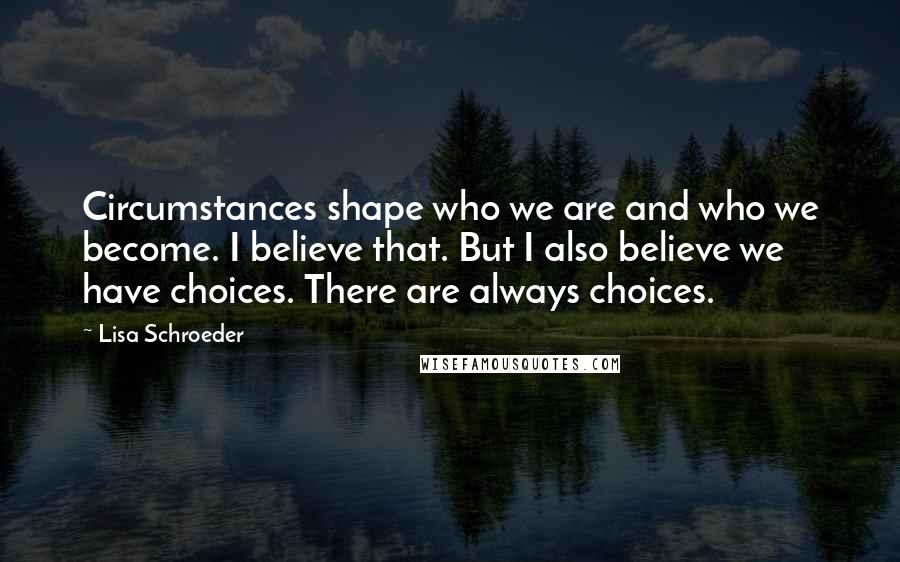 Lisa Schroeder Quotes: Circumstances shape who we are and who we become. I believe that. But I also believe we have choices. There are always choices.