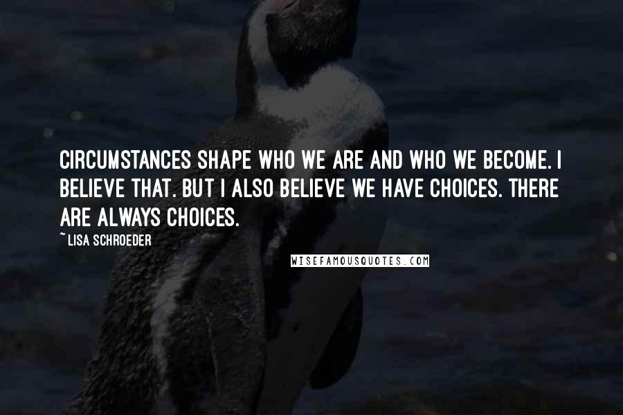 Lisa Schroeder Quotes: Circumstances shape who we are and who we become. I believe that. But I also believe we have choices. There are always choices.