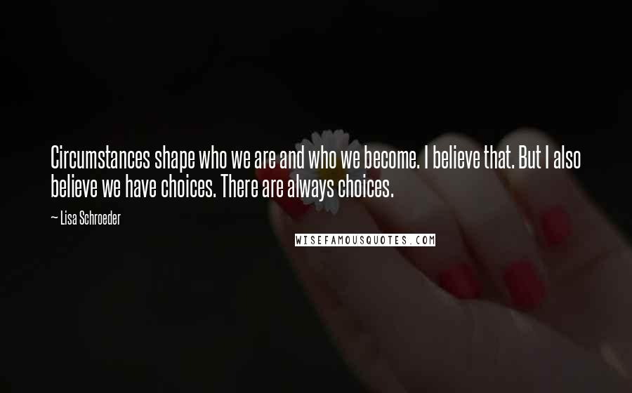 Lisa Schroeder Quotes: Circumstances shape who we are and who we become. I believe that. But I also believe we have choices. There are always choices.