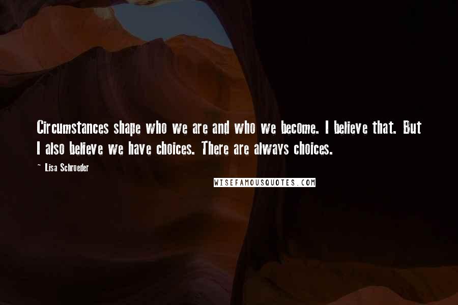 Lisa Schroeder Quotes: Circumstances shape who we are and who we become. I believe that. But I also believe we have choices. There are always choices.