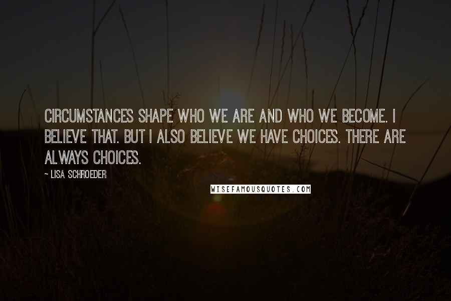 Lisa Schroeder Quotes: Circumstances shape who we are and who we become. I believe that. But I also believe we have choices. There are always choices.