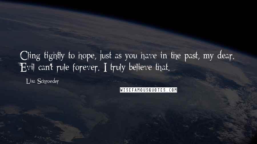 Lisa Schroeder Quotes: Cling tightly to hope, just as you have in the past, my dear. Evil can't rule forever. I truly believe that.